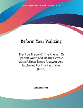 Paperback Reform Your Waltzing: The True Theory Of The Rhenish Or Spanish Waltz, And Of The German Waltz A Deux Temps, Analyzed And Explained For The Book