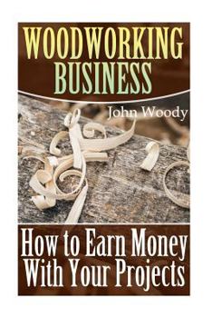 Paperback Woodworking Business: How to Earn Money With Your Projects: (Woodworking, Woodworking Plans) Book