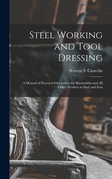 Steel Working and Tool Dressing: A Manual of Practical Information for Blacksmiths and All Other Workers in Steel and Iron