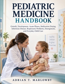Pediatric Medicine Handbook: Growth, Development, Acute Illness, Medication Dosing, Infectious Disease, Respiratory Problems, Emergencies, and Everyday Child Care
