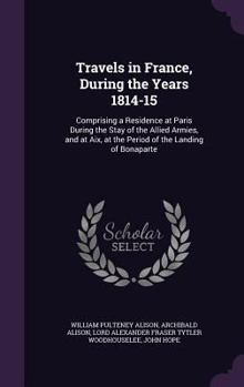 Hardcover Travels in France, During the Years 1814-15: Comprising a Residence at Paris During the Stay of the Allied Armies, and at Aix, at the Period of the La Book