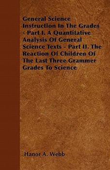 Paperback General Science Instruction In The Grades - Part I. A Quantitative Analysis Of General Science Texts - Part II. The Reaction Of Children Of The Last T Book