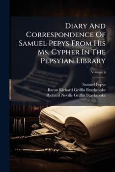 Diary And Correspondence Of Samuel Pepys From His Ms. Cypher In The Pepsyian Library: With A Life And Notes By Richard Lord Braybrooke, Volume 6...