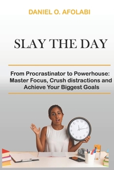 SLAY THE DAY: From Procrastinator to Powerhouse: Master Focus, Crush distractions and Achieve Your Biggest Goals