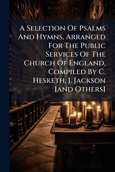 A Selection Of Psalms And Hymns, Arranged For The Public Services Of The Church Of England, Compiled By C. Hesketh, J. Jackson [and Others].