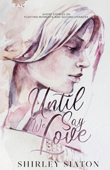 Until We Say Love (The Artist Rendition): Short Stories on Fleeting Moments and Second Chances (Romantic Short Stories)