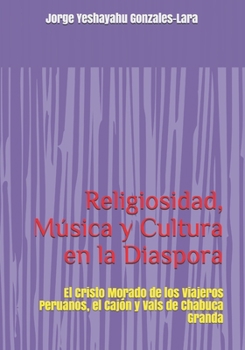 Religiosidad, Música y Cultura en la Diaspora: El Cristo Morado de los Viajeros Peruanos, el Cajón y Vals de Chabuca Granda (Spanish Edition)