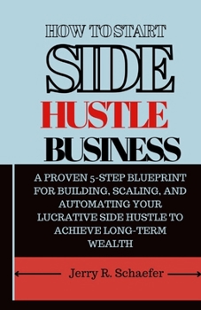 Paperback How to Start Side Hustle Business: A Proven 5-Step Blueprint for Building, Scaling, and Automating Your Lucrative Side Hustle to Achieve Long-Term Wea Book