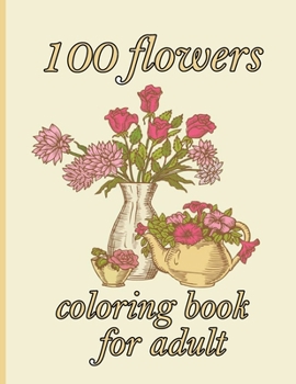 100 flowers coloring book for adult: Coloring Book with 100 Detailed Flower Designs for Relaxation and Stress Relief