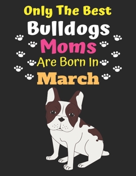 Only The Best Bulldogs Moms Are Born In March: Bulldog Lover Journal Bulldogs lover gifts Notebook Dog Journal Dog Planner with Cute Design cover. Dog ... Journal of Birthdays and Christmas gifts