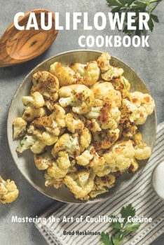 Cauliflower Cookbook: Mastering the Art of Cauliflower Cuisine