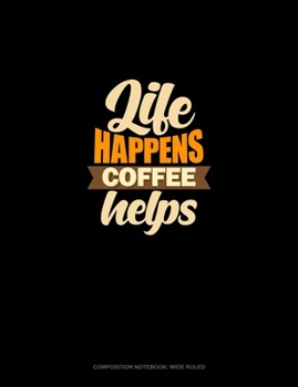 Life Happens Coffee Helps: Composition Notebook: Wide Ruled