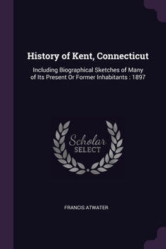 Paperback History of Kent, Connecticut: Including Biographical Sketches of Many of Its Present Or Former Inhabitants: 1897 Book