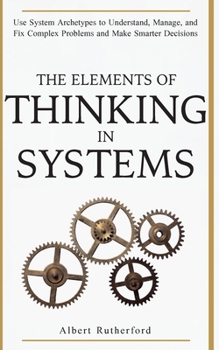 Paperback The Elements of Thinking in Systems: Use System Archetypes to Understand, Manage, and Fix Complex Problems and Make Smarter Decisions Book
