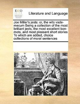 Joe Miller's jests: or, the wits vade-mecum Being a collection of the most brilliant jests, the most excellent bon-mots, and most pleasant short ... added, choice collections of moral sentences