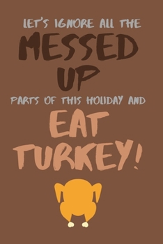 Paperback Let's Ignore All the Messed Up Parts of This Holiday and Eat Turkey!: Funny Novelty Thanksgiving Small Lined Notebook 6" x 9" Book