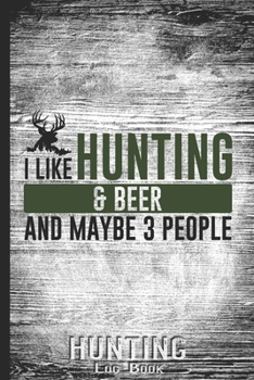 Hunting Log Book Journal for Hunter: I Like Hunting Beer and Maybe 3 People Gift - Hunters Track Record of Species, Location, Gear - Shooting Seasons Dates