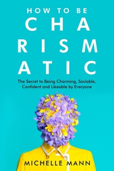 Paperback How to Be Charismatic; The Secret to Being Charming, Sociable, Confident and Likeable by Everyone Book