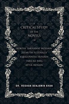 A Critical Study of the Novels: Of Rokeya Sakhawat Hossain Zeenuth Futehally Iqbalunnisa Hussain Tara Ali Baig Attia Hosain