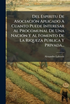 Del Espiritu De Asociación Aplicado A Cuanto Puede Interesar Al Procomunal De Una Nación Y Al Fomento De La Riqueza Pública Y Privada...