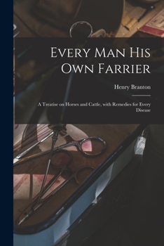 Every Man His Own Farrier, a Treatise on Horses and Cattle; With Remedies for Every Disease