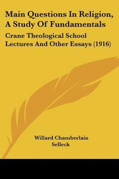 Main Questions In Religion, A Study Of Fundamentals: Crane Theological School Lectures And Other Essays