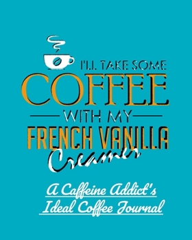 I'll Take Some Coffee With My French Vanilla Creamer: A Caffeine Addict's Ideal Coffee Journal