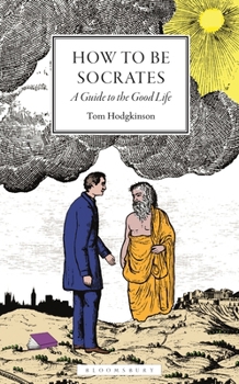 How to Be Socrates : A Guide to the Good Life