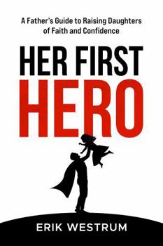 Her First Hero: A Father's Guide to Raising Daughters of Faith and Confidence