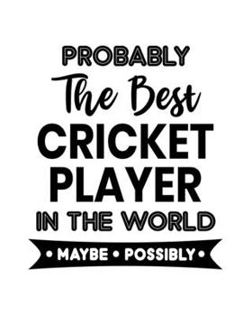 Probably the Best Cricket Player In the World. Maybe. Possibly.: Cricket Gift for People Who Love Playing Cricket - Funny Saying on Cover Design for Athletes - Blank Lined Journal or Notebook