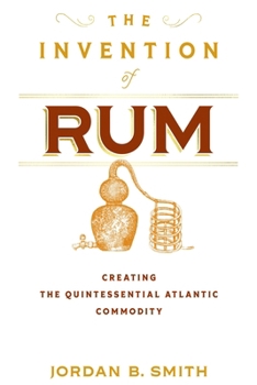 Hardcover The Invention of Rum: Creating the Quintessential Atlantic Commodity Book