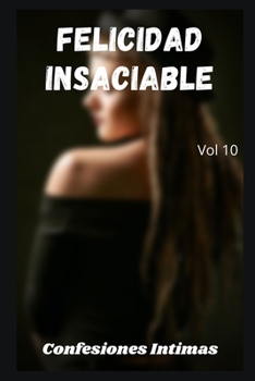 Felicidad insaciable (vol 10): Confesiones ?ntimas, secreto, fantas?a, placer, romance, sexo adulto, historias er?ticas, amor, encuentro amoroso