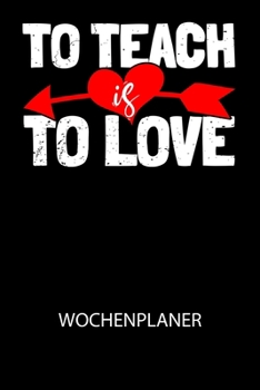 To teach is to love -  Wochenplaner: Klassischer Planer für deine täglichen To Do's (Ohne Datum, um auch mitten im Jahr anzufangen) - plane und ... mit dem Fokus auf dein Ziel! (German Edition)