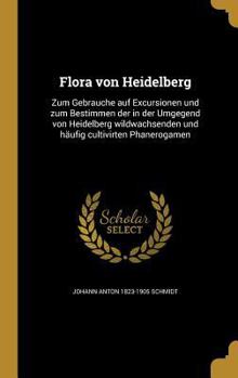 Flora von Heidelberg: Zum Gebrauche auf Excursionen und zum Bestimmen der in der Umgegend von Heidelberg wildwachsenden und h�ufig cultivirten Phanerogamen