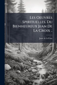 Les Oeuvres Spirituelles. Du Bienheureux Jean De La Croix .. (French Edition)