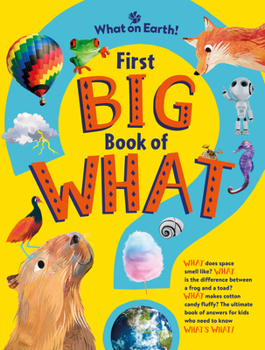 First Big Book of What: What Does Space Smell Like? What Is the Difference Between a Frog and a Toad? What Makes Cotton Candy Fluffy? the Ultimate ... for Kids Who Need to Know What's What!