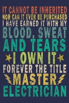 It Cannot Be Inherited nor Can It Ever Be Purchased I Have Earned It with My Blood, Sweat and Tears I Own It Forever the Title Master Electrician : Funny Vintage Electrician Gifts Journal