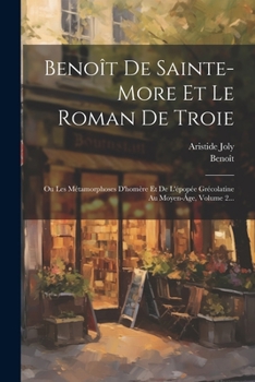 Paperback Benoît De Sainte-more Et Le Roman De Troie: Ou Les Métamorphoses D'homère Et De L'épopée Grécolatine Au Moyen-âge, Volume 2... [French] Book