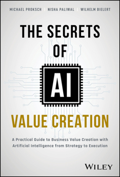 Hardcover The Secrets of AI Value Creation: A Practical Guide to Business Value Creation with Artificial Intelligence from Strategy to Execution Book