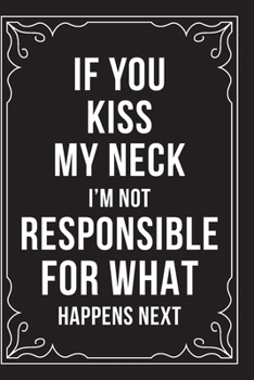 IF YOU KISS MY NECK, I'M NOT RESPONSIBLE FOR WHAT HAPPENS NEXT: This 6"X9" journal features funny relationship quotes, makes great gift idea for Valentines Day, or Anniversary, 6"X9" 100 pages.