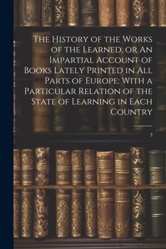 Paperback The History of the Works of the Learned, or An Impartial Account of Books Lately Printed in all Parts of Europe: With a Particular Relation of the Sta Book