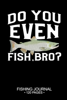 Do You Even Fish, Bro? Fishing Journal 120 Pages: 6"x 9'' Time Management Notebook Chinook Salmon Fish-ing Freshwater Game Fly Composition Notes Day Planner Notepad Log-Book Paper Sheets School