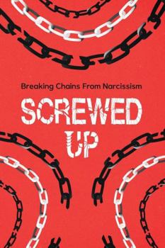 SCREWED-UP: BREAKING CHAINS FROM NARCISSISM: 92 page to take back control of your life and remove toxic bond from a narcissist !!!