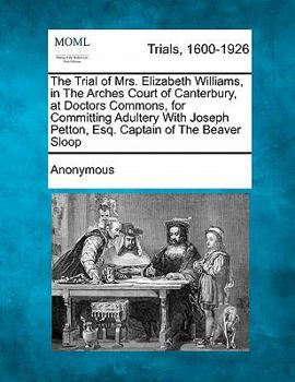 The trial of Mrs. Elizabeth Williams, in the Arches Court of Canterbury, at Doctors Commons, for committing adultery with Joseph Peyton, Esq. captain ... is given, the whole of the depositions ...