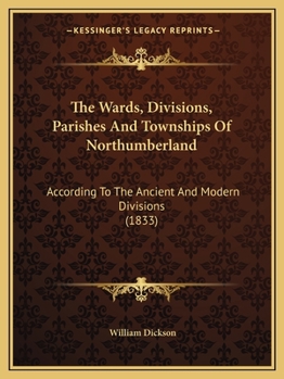 Paperback The Wards, Divisions, Parishes And Townships Of Northumberland: According To The Ancient And Modern Divisions (1833) Book