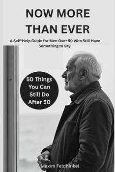 Now More Than Ever: A Self-Help Guide for Men Over 50 Who Still Have Something to Say