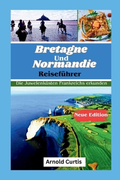 Reiseführer Bretagne und Normandie: Erkundung der Juwelenküsten Frankreichs