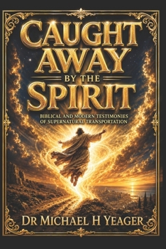 CAUGHT AWAY BY THE SPIRIT: Biblical and Modern Testimonies of Supernatural Transportation