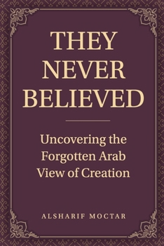 THEY NEVER BELIEVED: Uncovering the Forgotten Arab View of Creation