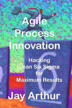 Paperback Agile Process Innovation: Hacking Lean Six Sigma to Maximize Results Book